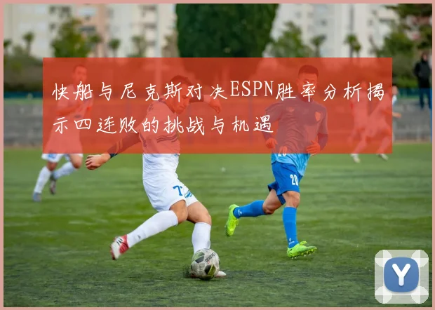 快船与尼克斯对决ESPN胜率分析揭示四连败的挑战与机遇