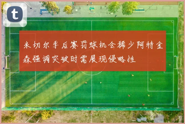 米切尔季后赛罚球机会稀少阿特金森强调突破时需展现侵略性
