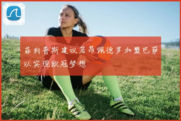 菲利普斯建议若昂佩德罗加盟巴萨以实现欧冠梦想