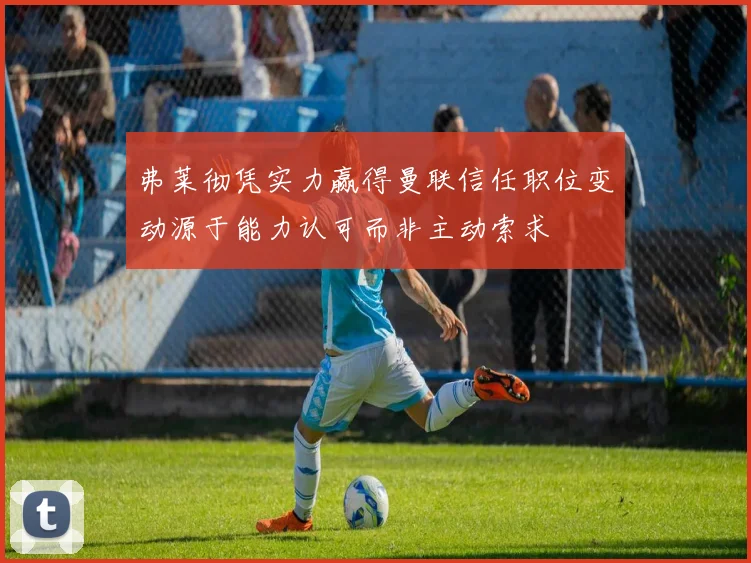弗莱彻凭实力赢得曼联信任职位变动源于能力认可而非主动索求