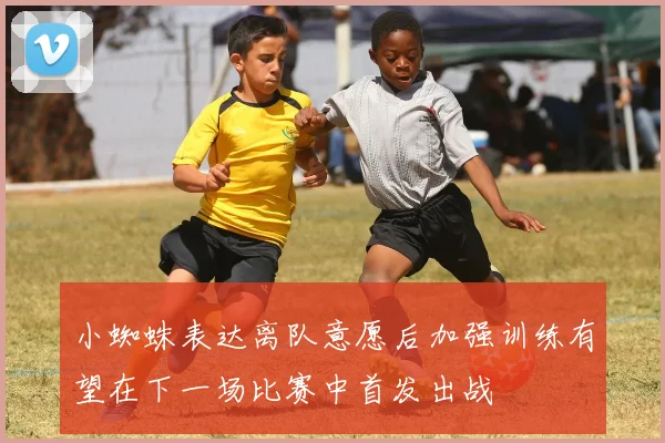 小蜘蛛表达离队意愿后加强训练有望在下一场比赛中首发出战