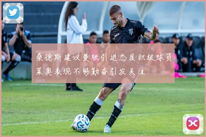 桑德斯建议曼联引进态度积极球员莱奥表现不够勤奋引发关注