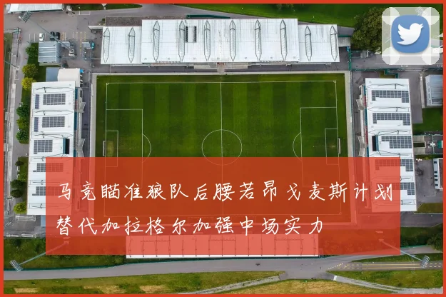马竞瞄准狼队后腰若昂戈麦斯计划替代加拉格尔加强中场实力