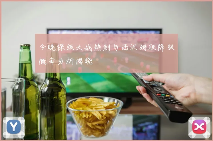 今晚保级大战热刺与西汉姆联降级概率分析揭晓