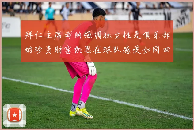 拜仁主席海纳强调独立性是俱乐部的珍贵财富凯恩在球队感受如同回家般自在