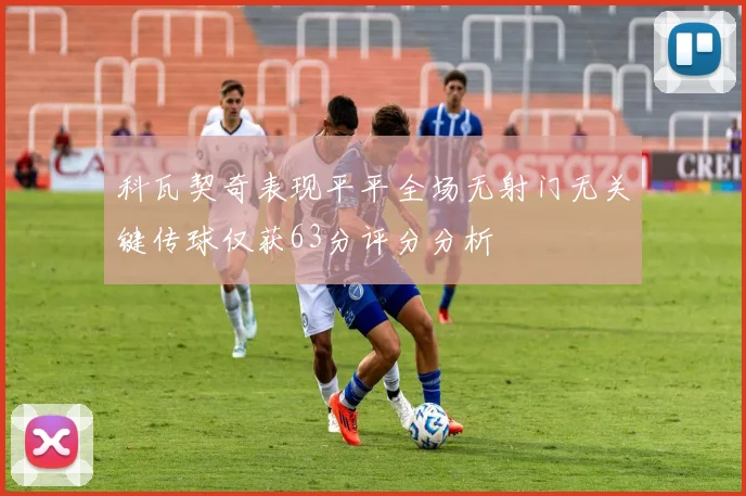 科瓦契奇表现平平全场无射门无关键传球仅获63分评分分析