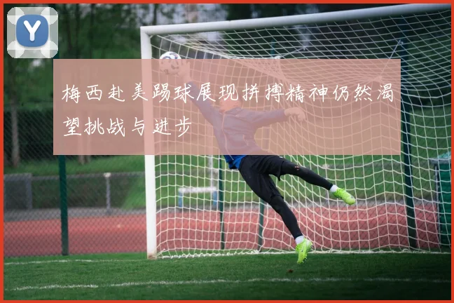 梅西赴美踢球展现拼搏精神仍然渴望挑战与进步