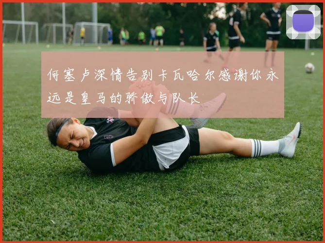 何塞卢深情告别卡瓦哈尔感谢你永远是皇马的骄傲与队长