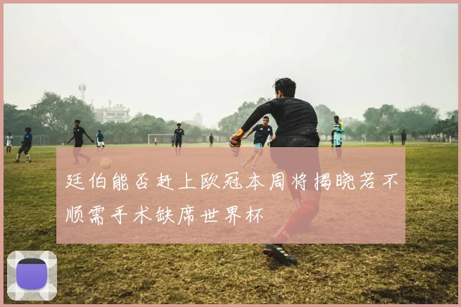 廷伯能否赶上欧冠本周将揭晓若不顺需手术缺席世界杯