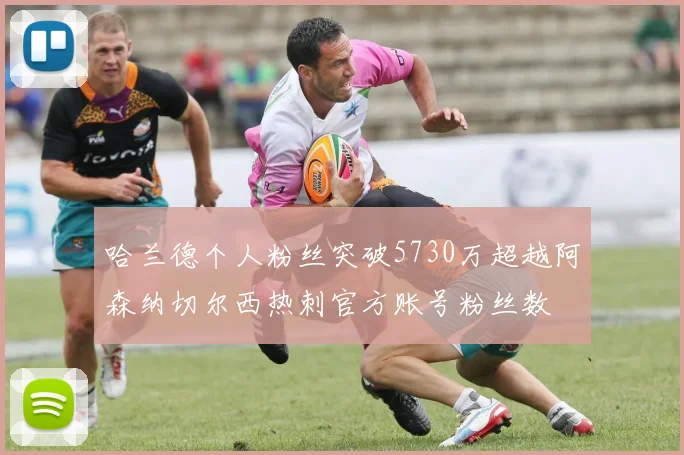 哈兰德个人粉丝突破5730万超越阿森纳切尔西热刺官方账号粉丝数