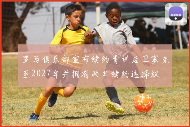 罗马俱乐部宣布续约青训后卫塞克至2027年并拥有两年续约选择权