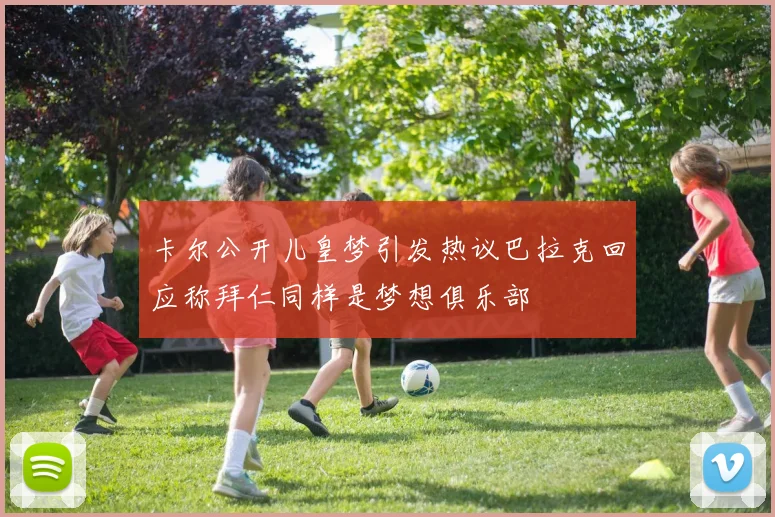 卡尔公开儿皇梦引发热议巴拉克回应称拜仁同样是梦想俱乐部